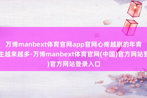 万博manbext体育官网app官网心疼越剧的年青东说念主越来越多-万博manbext体育官网(中国)官方网站登录入口