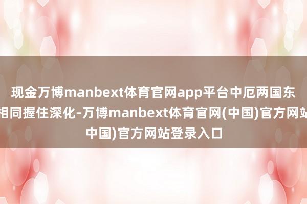现金万博manbext体育官网app平台中厄两国东说念主文相同握住深化-万博manbext体育官网(中国)官方网站登录入口