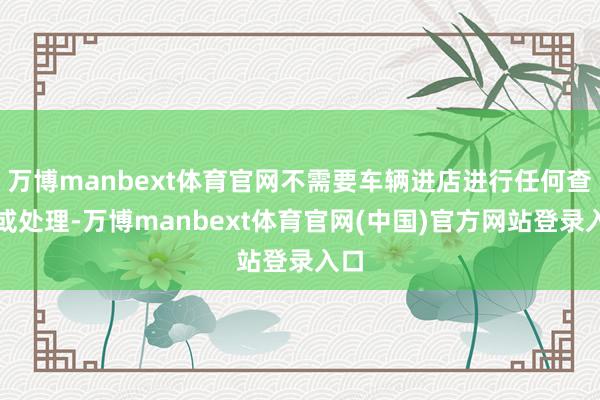 万博manbext体育官网不需要车辆进店进行任何查验或处理-万博manbext体育官网(中国)官方网站登录入口