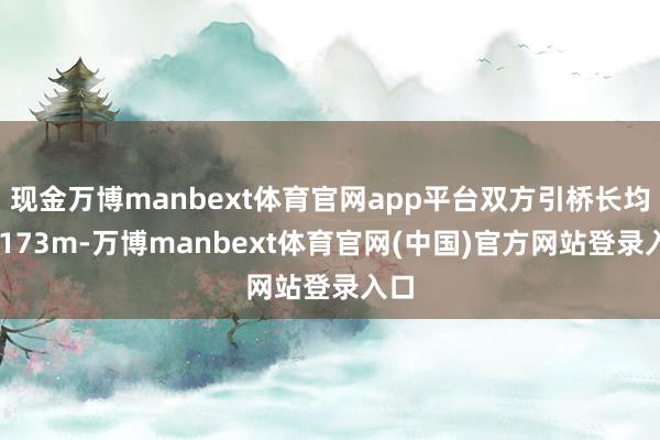 现金万博manbext体育官网app平台双方引桥长均为 173m-万博manbext体育官网(中国)官方网站登录入口