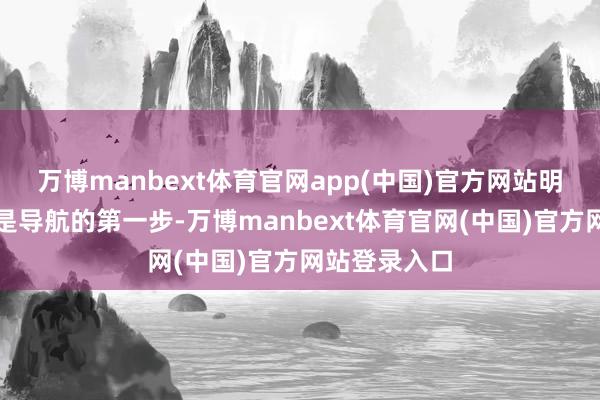 万博manbext体育官网app(中国)官方网站明确自己需求是导航的第一步-万博manbext体育官网(中国)官方网站登录入口