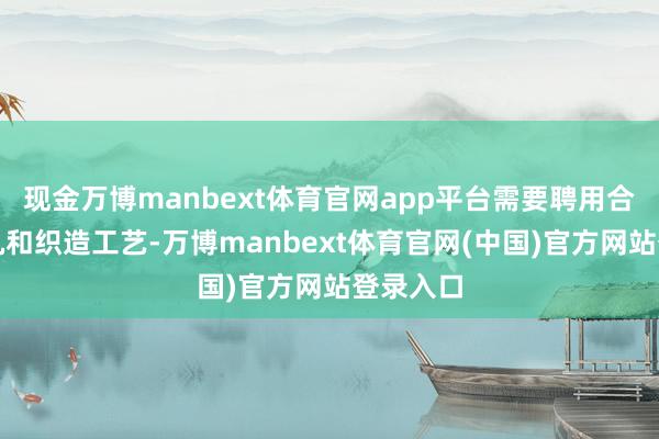 现金万博manbext体育官网app平台需要聘用合适的织机和织造工艺-万博manbext体育官网(中国)官方网站登录入口