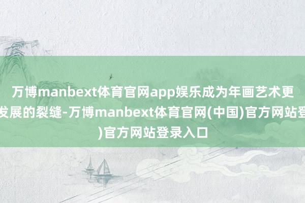 万博manbext体育官网app娱乐成为年画艺术更好传承发展的裂缝-万博manbext体育官网(中国)官方网站登录入口