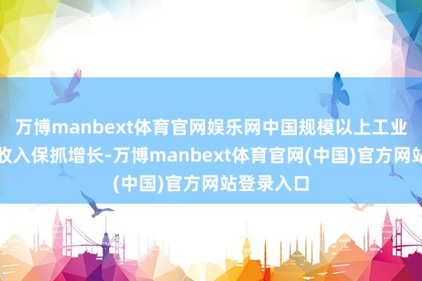 万博manbext体育官网娱乐网中国规模以上工业企业贸易收入保抓增长-万博manbext体育官网(中国)官方网站登录入口