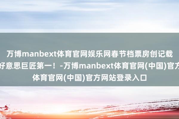 万博manbext体育官网娱乐网春节档票房创记载、总票房超北好意思巨匠第一！-万博manbext体育官网(中国)官方网站登录入口
