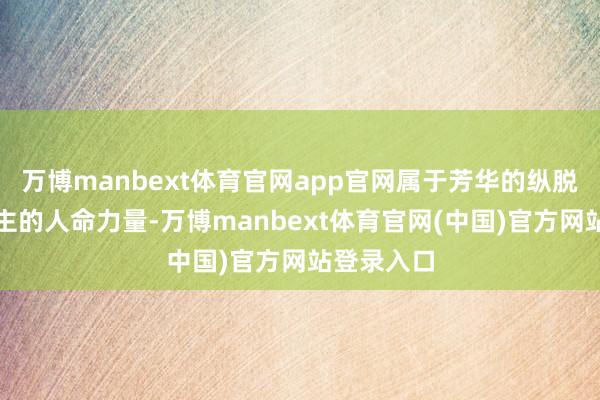 万博manbext体育官网app官网属于芳华的纵脱动东说念主的人命力量-万博manbext体育官网(中国)官方网站登录入口