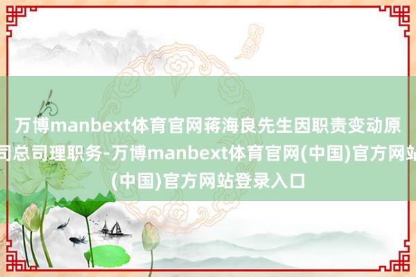 万博manbext体育官网蒋海良先生因职责变动原因辞去公司总司理职务-万博manbext体育官网(中国)官方网站登录入口