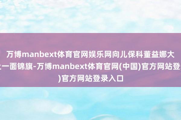 万博manbext体育官网娱乐网向儿保科董益娜大夫奉上一面锦旗-万博manbext体育官网(中国)官方网站登录入口