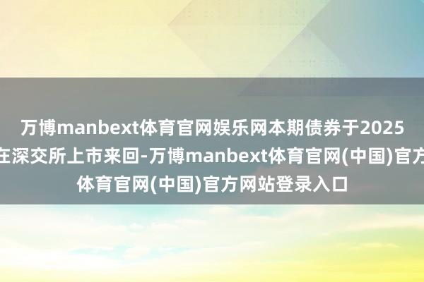万博manbext体育官网娱乐网本期债券于2025年2月12日起在深交所上市来回-万博manbext体育官网(中国)官方网站登录入口