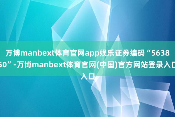 万博manbext体育官网app娱乐证券编码“563850”-万博manbext体育官网(中国)官方网站登录入口