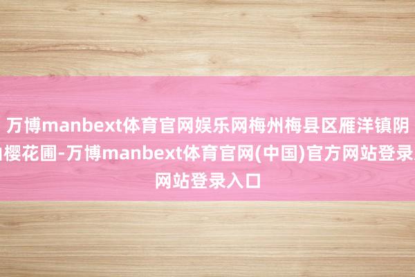万博manbext体育官网娱乐网梅州梅县区雁洋镇阴那山樱花圃-万博manbext体育官网(中国)官方网站登录入口