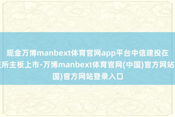现金万博manbext体育官网app平台中信建投在香港联交所主板上市-万博manbext体育官网(中国)官方网站登录入口