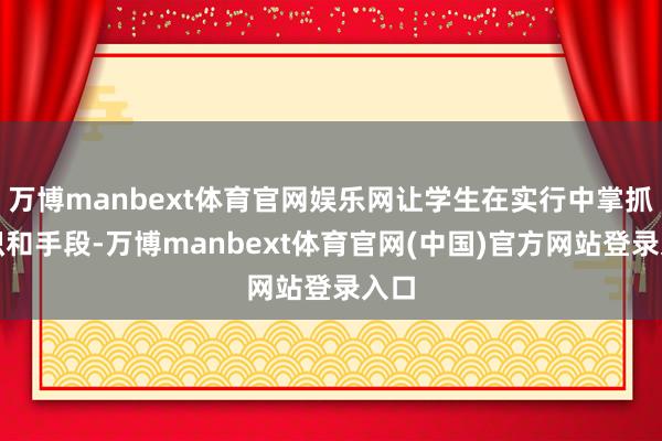 万博manbext体育官网娱乐网让学生在实行中掌抓常识和手段-万博manbext体育官网(中国)官方网站登录入口