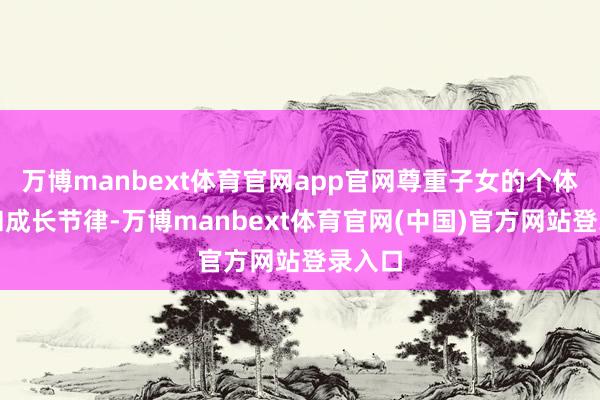 万博manbext体育官网app官网尊重子女的个体互异和成长节律-万博manbext体育官网(中国)官方网站登录入口