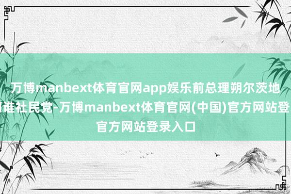 万博manbext体育官网app娱乐前总理朔尔茨地点的阿谁社民党-万博manbext体育官网(中国)官方网站登录入口