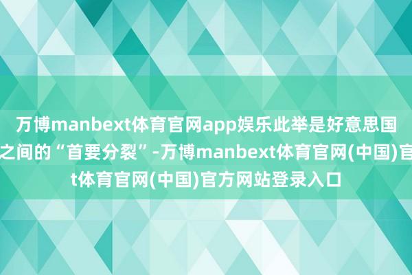 万博manbext体育官网app娱乐此举是好意思国和欧洲传统盟友之间的“首要分裂”-万博manbext体育官网(中国)官方网站登录入口
