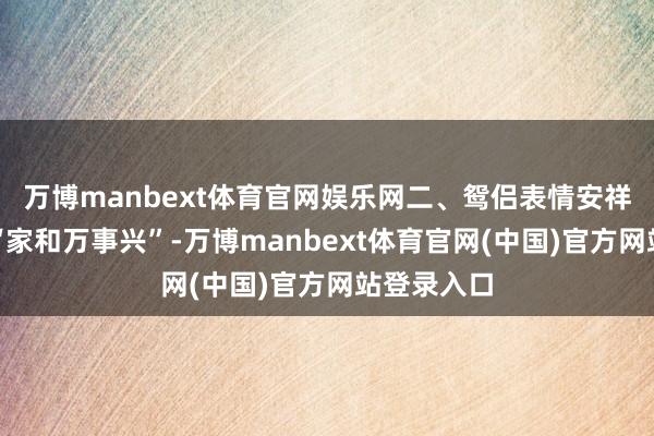 万博manbext体育官网娱乐网二、鸳侣表情安祥时俗语说“家和万事兴”-万博manbext体育官网(中国)官方网站登录入口