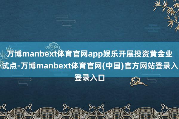 万博manbext体育官网app娱乐开展投资黄金业务试点-万博manbext体育官网(中国)官方网站登录入口