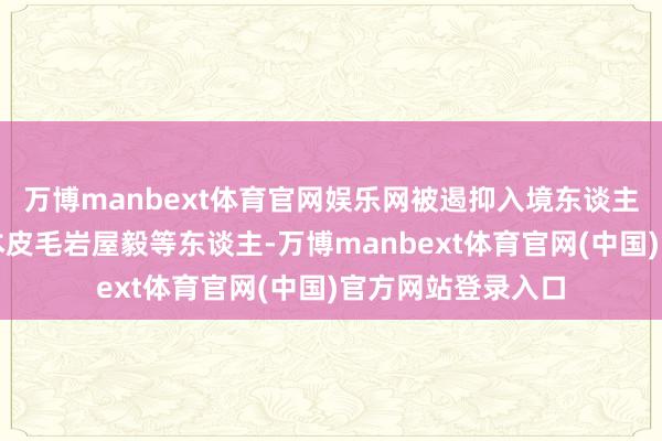 万博manbext体育官网娱乐网被遏抑入境东谈主员名单中包括日本皮毛岩屋毅等东谈主-万博manbext体育官网(中国)官方网站登录入口