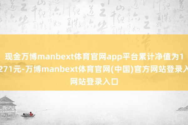 现金万博manbext体育官网app平台累计净值为1.1271元-万博manbext体育官网(中国)官方网站登录入口