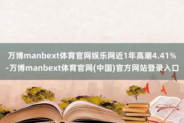 万博manbext体育官网娱乐网近1年高潮4.41%-万博manbext体育官网(中国)官方网站登录入口