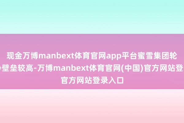 现金万博manbext体育官网app平台蜜雪集团轮廓竞争壁垒较高-万博manbext体育官网(中国)官方网站登录入口