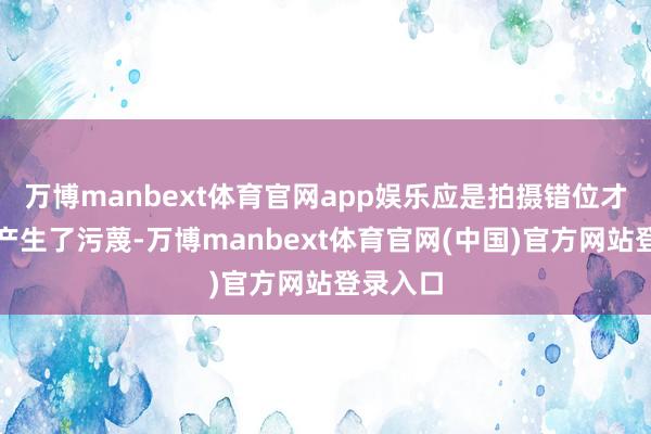 万博manbext体育官网app娱乐应是拍摄错位才让搭客产生了污蔑-万博manbext体育官网(中国)官方网站登录入口