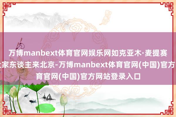 万博manbext体育官网娱乐网如克亚木·麦提赛地代表成心让家东谈主来北京-万博manbext体育官网(中国)官方网站登录入口