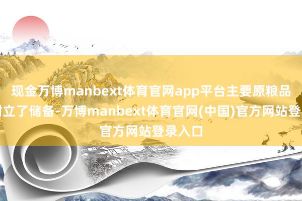 现金万博manbext体育官网app平台主要原粮品种都树立了储备-万博manbext体育官网(中国)官方网站登录入口