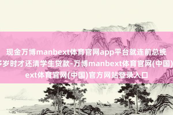 现金万博manbext体育官网app平台就连前总统奥巴马亦然在40多岁时才还清学生贷款-万博manbext体育官网(中国)官方网站登录入口