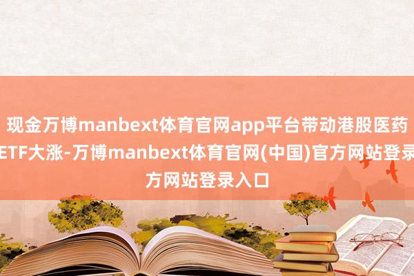 现金万博manbext体育官网app平台带动港股医药主题ETF大涨-万博manbext体育官网(中国)官方网站登录入口