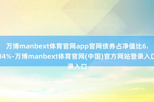 万博manbext体育官网app官网债券占净值比6.84%-万博manbext体育官网(中国)官方网站登录入口