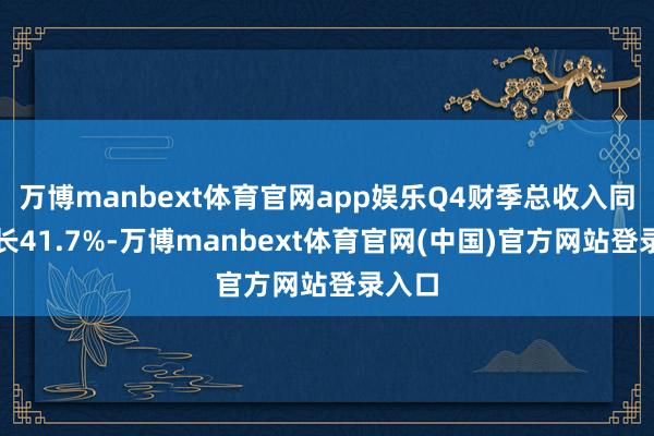 万博manbext体育官网app娱乐Q4财季总收入同比增长41.7%-万博manbext体育官网(中国)官方网站登录入口