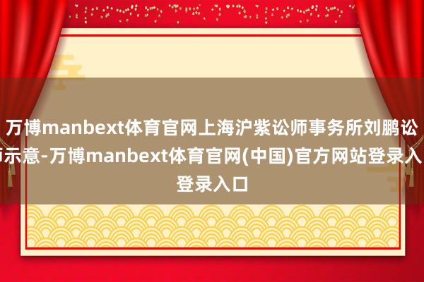万博manbext体育官网上海沪紫讼师事务所刘鹏讼师示意-万博manbext体育官网(中国)官方网站登录入口