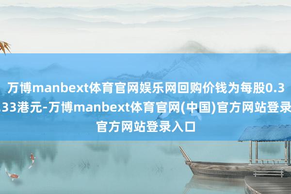 万博manbext体育官网娱乐网回购价钱为每股0.30-0.33港元-万博manbext体育官网(中国)官方网站登录入口