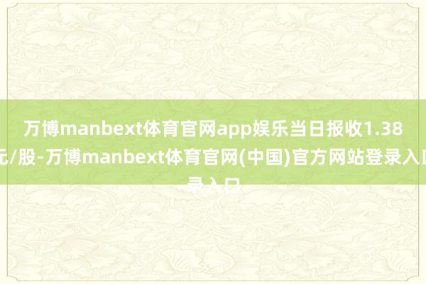 万博manbext体育官网app娱乐当日报收1.38元/股-万博manbext体育官网(中国)官方网站登录入口