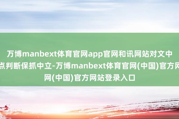 万博manbext体育官网app官网和讯网站对文中述说、不雅点判断保抓中立-万博manbext体育官网(中国)官方网站登录入口