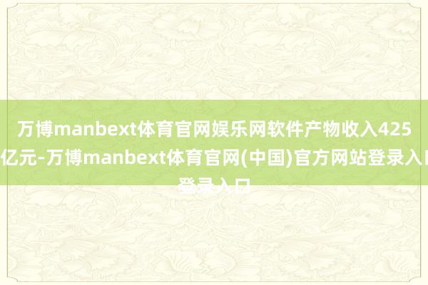 万博manbext体育官网娱乐网软件产物收入4253亿元-万博manbext体育官网(中国)官方网站登录入口