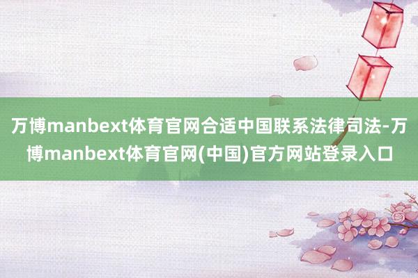 万博manbext体育官网合适中国联系法律司法-万博manbext体育官网(中国)官方网站登录入口