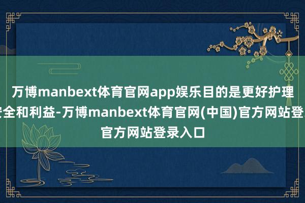 万博manbext体育官网app娱乐目的是更好护理国度安全和利益-万博manbext体育官网(中国)官方网站登录入口