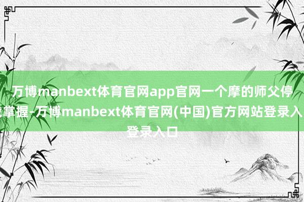 万博manbext体育官网app官网一个摩的师父停我掌握-万博manbext体育官网(中国)官方网站登录入口
