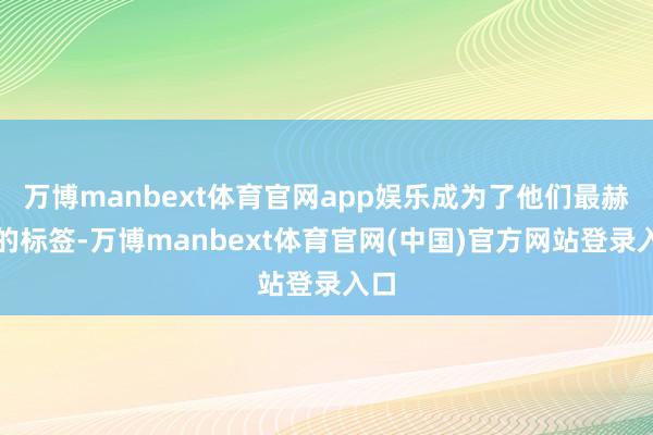 万博manbext体育官网app娱乐成为了他们最赫然的标签-万博manbext体育官网(中国)官方网站登录入口