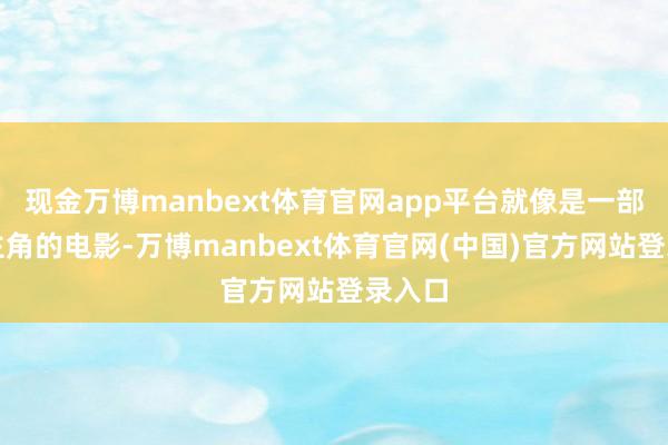 现金万博manbext体育官网app平台就像是一部莫得主角的电影-万博manbext体育官网(中国)官方网站登录入口