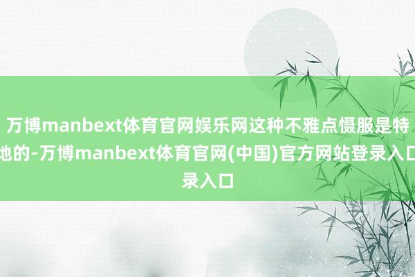 万博manbext体育官网娱乐网这种不雅点慑服是特地的-万博manbext体育官网(中国)官方网站登录入口