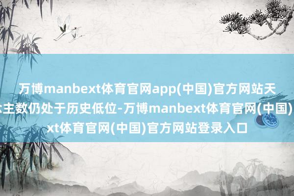 万博manbext体育官网app(中国)官方网站天然整文学员东说念主数仍处于历史低位-万博manbext体育官网(中国)官方网站登录入口