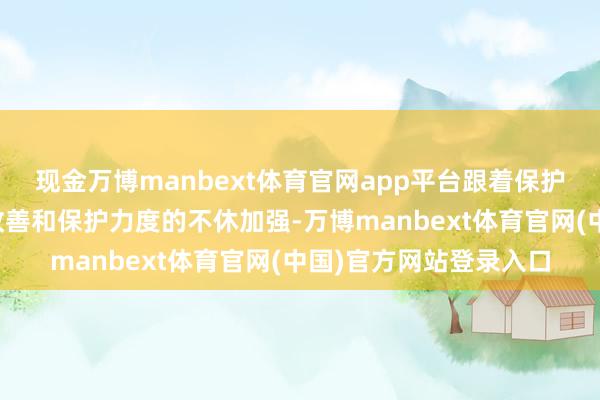 现金万博manbext体育官网app平台跟着保护区生态环境的合手续改善和保护力度的不休加强-万博manbext体育官网(中国)官方网站登录入口