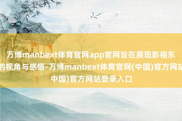 万博manbext体育官网app官网旨在展现影相东谈主很是的视角与感悟-万博manbext体育官网(中国)官方网站登录入口