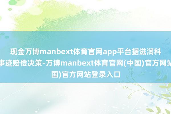 现金万博manbext体育官网app平台　　据滋润科技知道的事迹赔偿决策-万博manbext体育官网(中国)官方网站登录入口