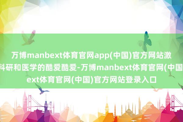 万博manbext体育官网app(中国)官方网站激励了诸君同学探索科研和医学的酷爱酷爱-万博manbext体育官网(中国)官方网站登录入口