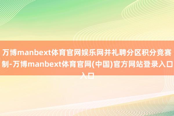 万博manbext体育官网娱乐网并礼聘分区积分竞赛制-万博manbext体育官网(中国)官方网站登录入口